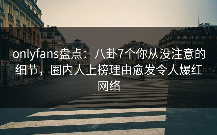 onlyfans盘点：八卦7个你从没注意的细节，圈内人上榜理由愈发令人爆红网络