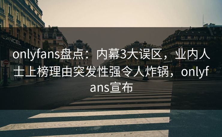 onlyfans盘点：内幕3大误区，业内人士上榜理由突发性强令人炸锅，onlyfans宣布