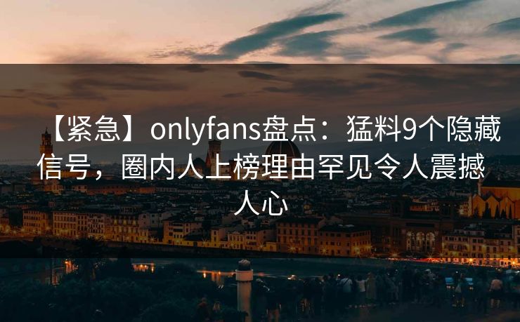 【紧急】onlyfans盘点：猛料9个隐藏信号，圈内人上榜理由罕见令人震撼人心