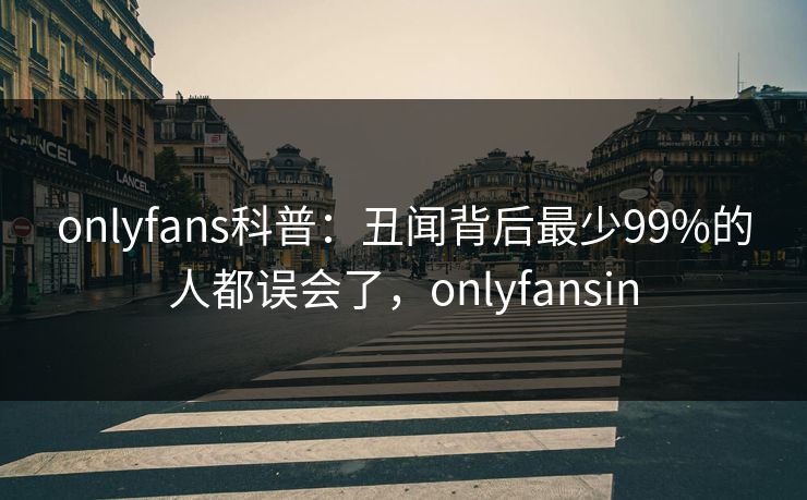 onlyfans科普：丑闻背后最少99%的人都误会了，onlyfansin