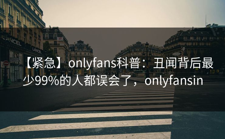【紧急】onlyfans科普：丑闻背后最少99%的人都误会了，onlyfansin