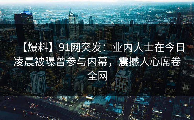 【爆料】91网突发：业内人士在今日凌晨被曝曾参与内幕，震撼人心席卷全网