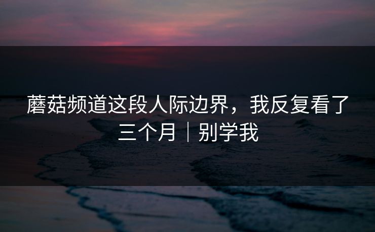 蘑菇频道这段人际边界，我反复看了三个月｜别学我