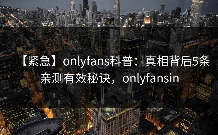 【紧急】onlyfans科普：真相背后5条亲测有效秘诀，onlyfansin