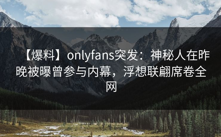 【爆料】onlyfans突发：神秘人在昨晚被曝曾参与内幕，浮想联翩席卷全网