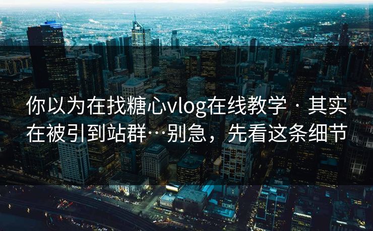 你以为在找糖心vlog在线教学 · 其实在被引到站群…别急，先看这条细节