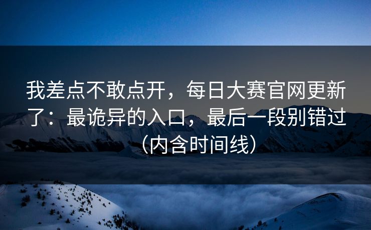 我差点不敢点开，每日大赛官网更新了：最诡异的入口，最后一段别错过（内含时间线）