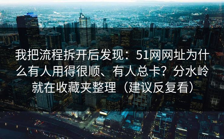 我把流程拆开后发现：51网网址为什么有人用得很顺、有人总卡？分水岭就在收藏夹整理（建议反复看）