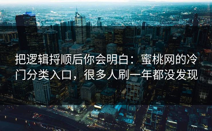 把逻辑捋顺后你会明白：蜜桃网的冷门分类入口，很多人刷一年都没发现