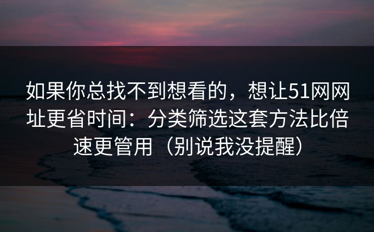 如果你总找不到想看的，想让51网网址更省时间：分类筛选这套方法比倍速更管用（别说我没提醒）