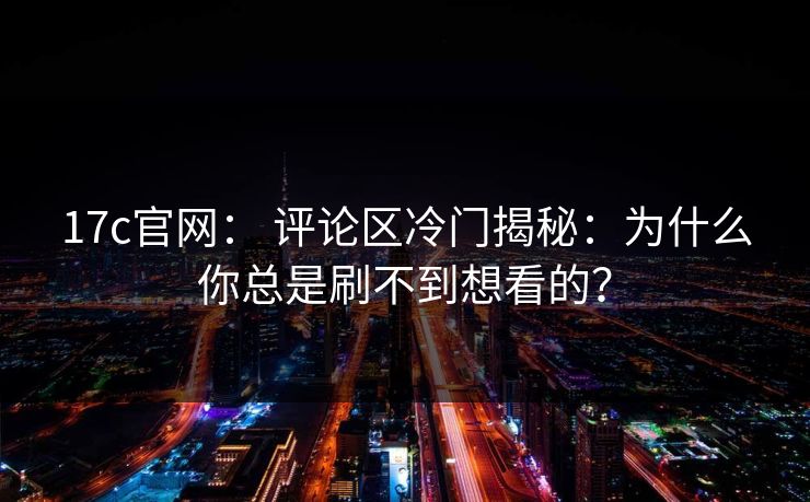 17c官网： 评论区冷门揭秘：为什么你总是刷不到想看的？