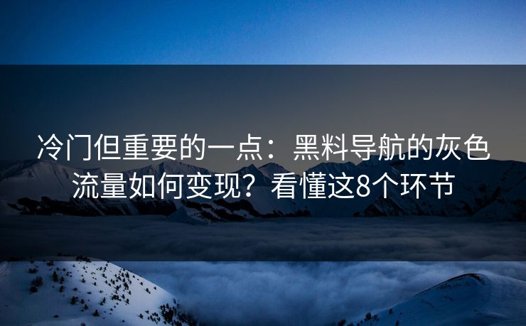 冷门但重要的一点：黑料导航的灰色流量如何变现？看懂这8个环节
