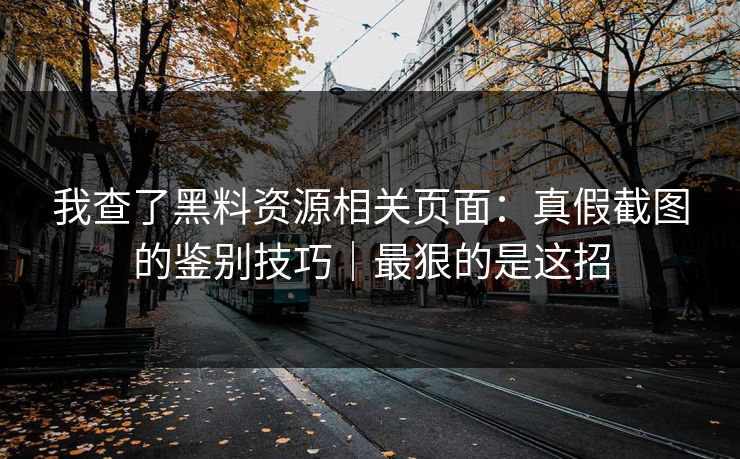 我查了黑料资源相关页面：真假截图的鉴别技巧｜最狠的是这招
