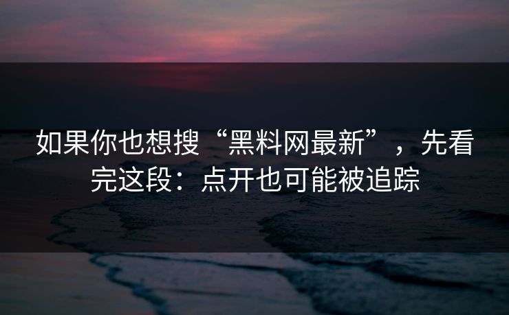 如果你也想搜“黑料网最新”，先看完这段：点开也可能被追踪