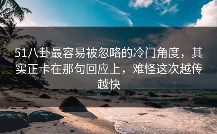 51八卦最容易被忽略的冷门角度，其实正卡在那句回应上，难怪这次越传越快